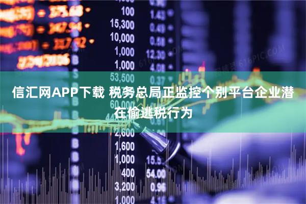 信汇网APP下载 税务总局正监控个别平台企业潜在偷逃税行为