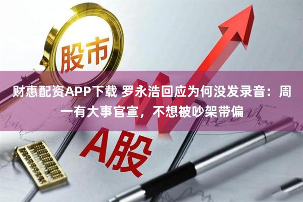 财惠配资APP下载 罗永浩回应为何没发录音：周一有大事官宣，不想被吵架带偏