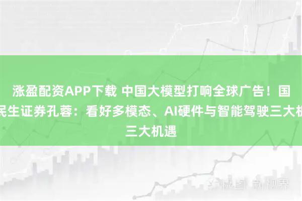 涨盈配资APP下载 中国大模型打响全球广告！国联民生证券孔蓉：看好多模态、AI硬件与智能驾驶三大机遇