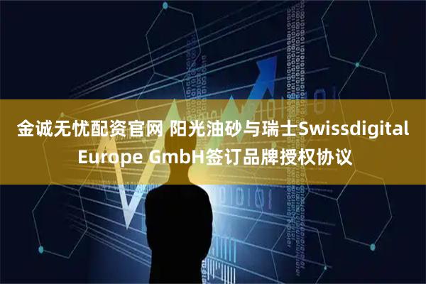 金诚无忧配资官网 阳光油砂与瑞士Swissdigital Europe GmbH签订品牌授权协议