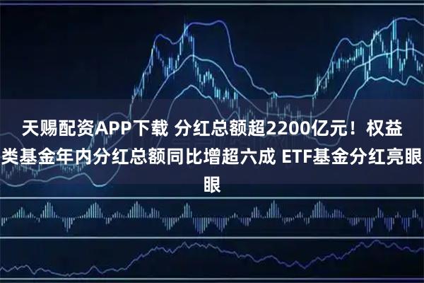 天赐配资APP下载 分红总额超2200亿元！权益类基金年内分红总额同比增超六成 ETF基金分红亮眼
