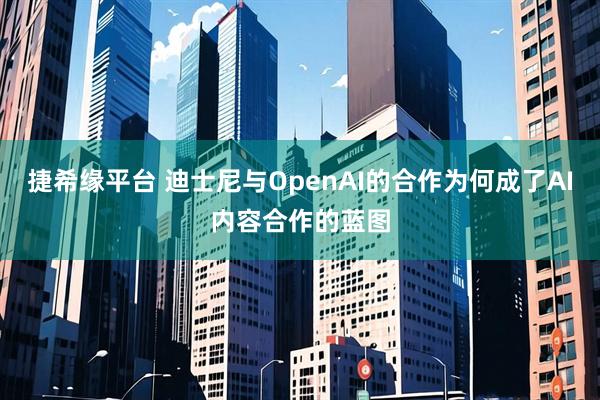 捷希缘平台 迪士尼与OpenAI的合作为何成了AI内容合作的蓝图