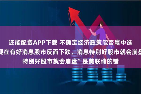 还能配资APP下载 不确定经济政策能否赢中选，特朗普质疑“现在有好消息股市反而下跌，消息特别好股市就会崩盘”是美联储的错