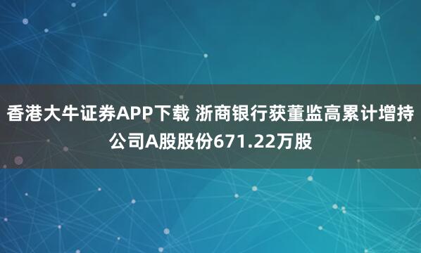 香港大牛证券APP下载 浙商银行获董监高累计增持公司A股股份671.22万股