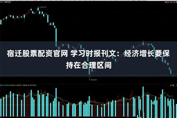 宿迁股票配资官网 学习时报刊文：经济增长要保持在合理区间
