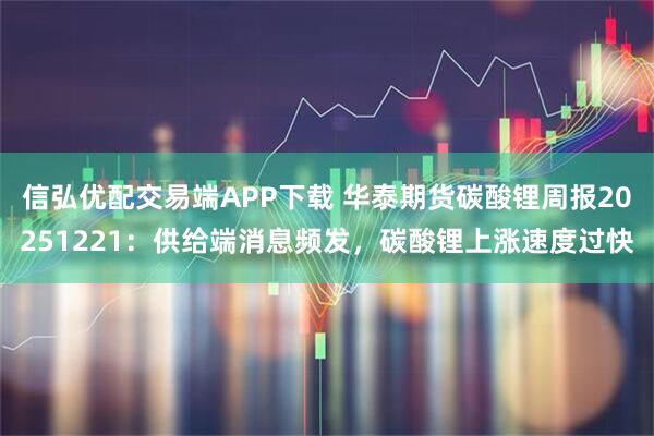 信弘优配交易端APP下载 华泰期货碳酸锂周报20251221：供给端消息频发，碳酸锂上涨速度过快
