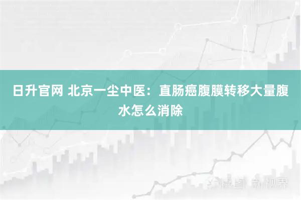 日升官网 北京一尘中医：直肠癌腹膜转移大量腹水怎么消除