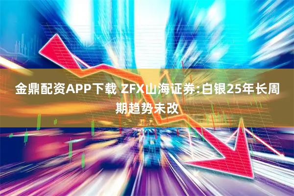金鼎配资APP下载 ZFX山海证券:白银25年长周期趋势未改
