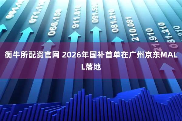 衡牛所配资官网 2026年国补首单在广州京东MALL落地