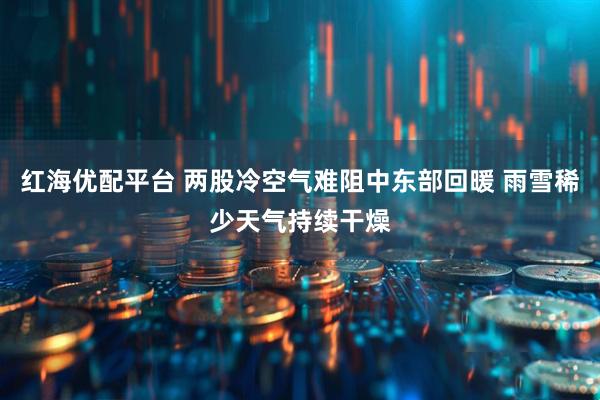 红海优配平台 两股冷空气难阻中东部回暖 雨雪稀少天气持续干燥