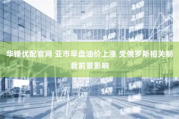 华锋优配官网 亚市早盘油价上涨 受俄罗斯相关制裁前景影响