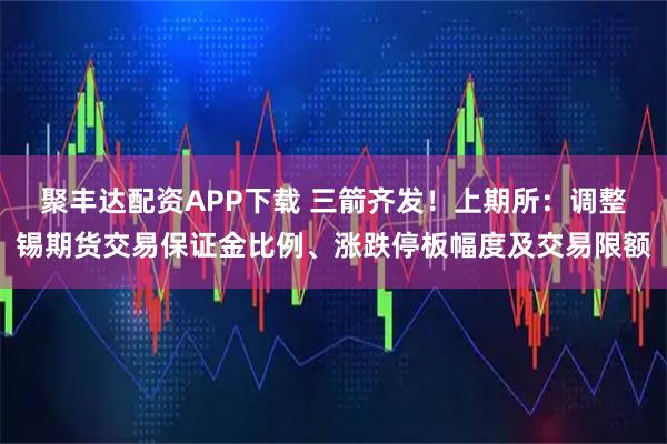 聚丰达配资APP下载 三箭齐发！上期所：调整锡期货交易保证金比例、涨跌停板幅度及交易限额