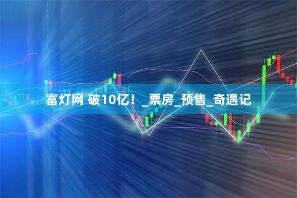 富灯网 破10亿！_票房_预售_奇遇记