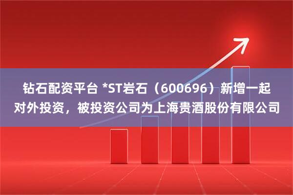 钻石配资平台 *ST岩石（600696）新增一起对外投资，被投资公司为上海贵酒股份有限公司
