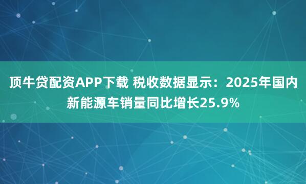 顶牛贷配资APP下载 税收数据显示：2025年国内新能源车销量同比增长25.9%
