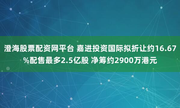 澄海股票配资网平台 嘉进投资国际拟折让约16.67%配售最多2.5亿股 净筹约2900万港元