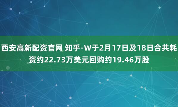西安高新配资官网 知乎-W于2月17日及18日合共耗资约22.73万美元回购约19.46万股