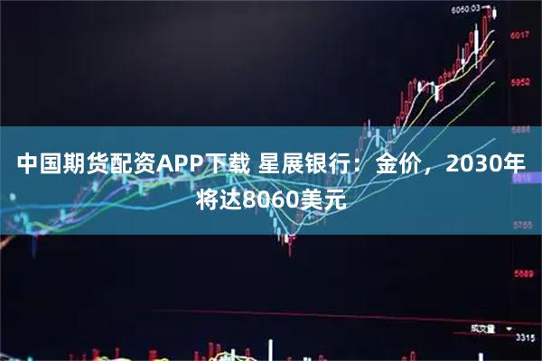 中国期货配资APP下载 星展银行：金价，2030年将达8060美元