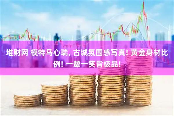 堆财网 模特马心瑞, 古城氛围感写真! 黄金身材比例! 一颦一笑皆极品!